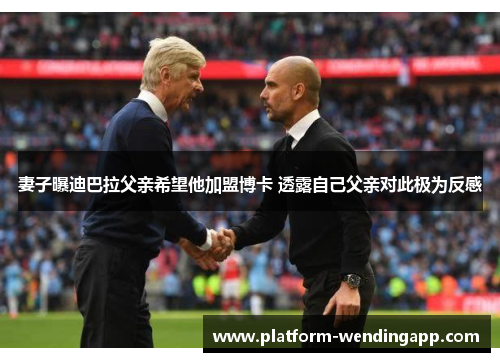 妻子曝迪巴拉父亲希望他加盟博卡 透露自己父亲对此极为反感