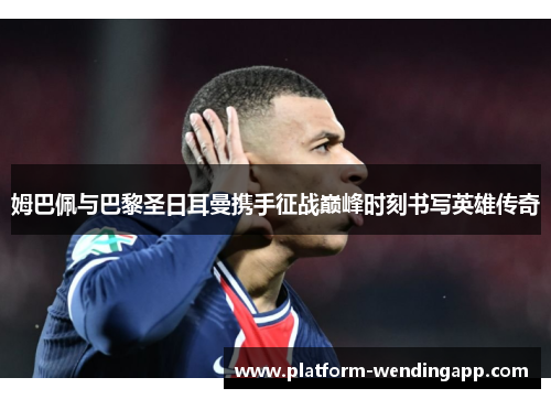 姆巴佩与巴黎圣日耳曼携手征战巅峰时刻书写英雄传奇