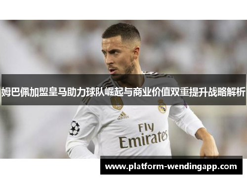 姆巴佩加盟皇马助力球队崛起与商业价值双重提升战略解析