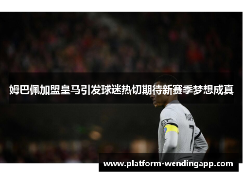 姆巴佩加盟皇马引发球迷热切期待新赛季梦想成真