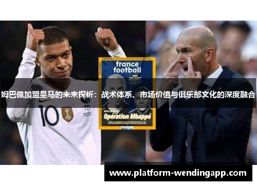 姆巴佩加盟皇马的未来探析：战术体系、市场价值与俱乐部文化的深度融合