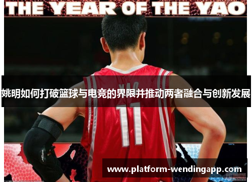 姚明如何打破篮球与电竞的界限并推动两者融合与创新发展