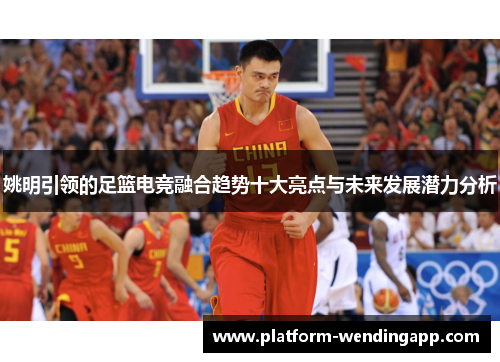 姚明引领的足篮电竞融合趋势十大亮点与未来发展潜力分析