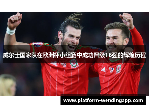 威尔士国家队在欧洲杯小组赛中成功晋级16强的辉煌历程