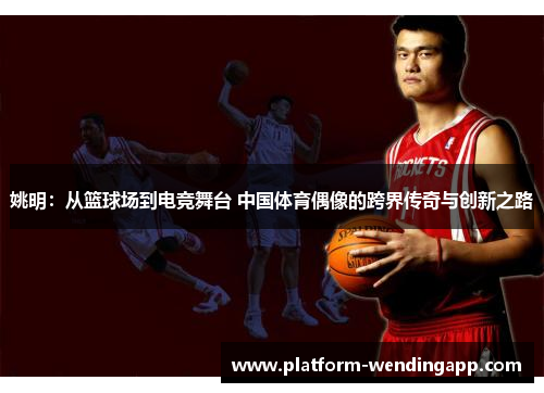 姚明：从篮球场到电竞舞台 中国体育偶像的跨界传奇与创新之路