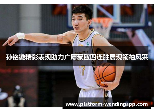 孙铭徽精彩表现助力广厦豪取四连胜展现领袖风采