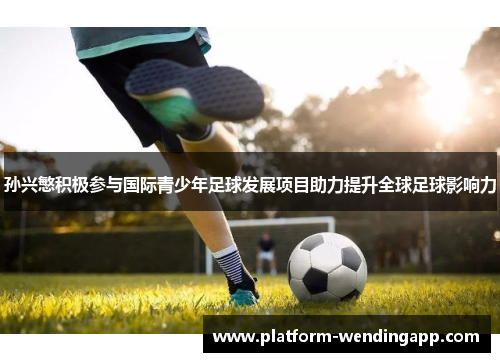 孙兴慜积极参与国际青少年足球发展项目助力提升全球足球影响力