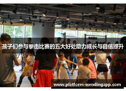 孩子们参与拳击比赛的五大好处助力成长与自信提升