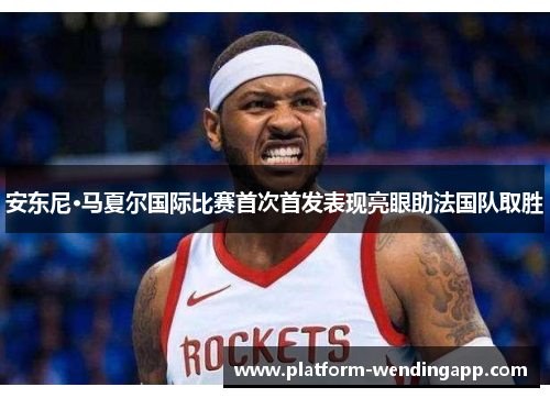 安东尼·马夏尔国际比赛首次首发表现亮眼助法国队取胜