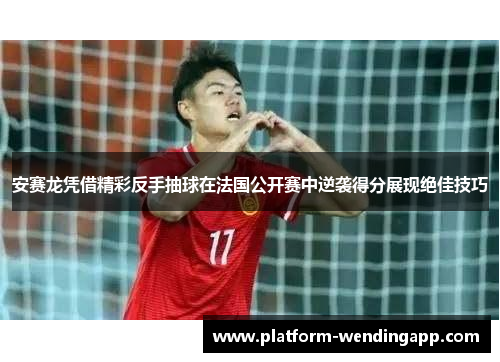 安赛龙凭借精彩反手抽球在法国公开赛中逆袭得分展现绝佳技巧