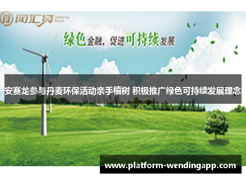 安赛龙参与丹麦环保活动亲手植树 积极推广绿色可持续发展理念