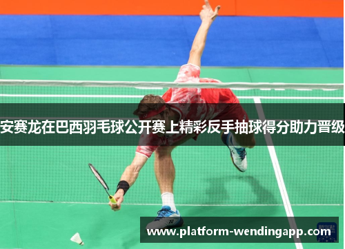 安赛龙在巴西羽毛球公开赛上精彩反手抽球得分助力晋级