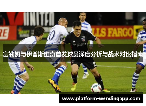 富勒姆与伊普斯维奇首发球员深度分析与战术对比指南 富勒姆与伊普斯维奇首发球员深度分析与战术对比指南