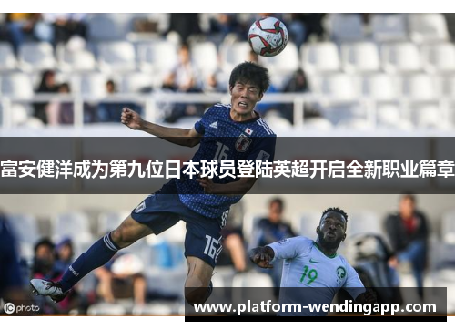 富安健洋成为第九位日本球员登陆英超开启全新职业篇章 富安健洋成为第九位日本球员登陆英超开启全新职业篇章