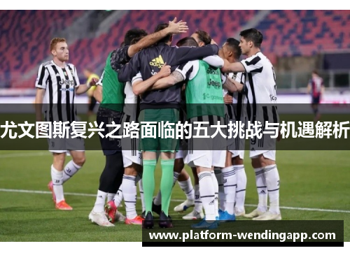尤文图斯复兴之路面临的五大挑战与机遇解析