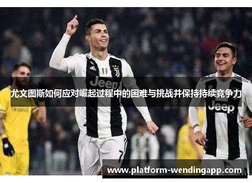 尤文图斯如何应对崛起过程中的困难与挑战并保持持续竞争力 尤文图斯如何应对崛起过程中的困难与挑战并保持持续竞争力