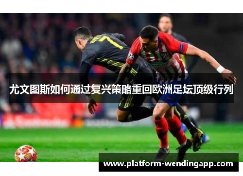 尤文图斯如何通过复兴策略重回欧洲足坛顶级行列