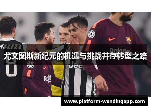 尤文图斯新纪元的机遇与挑战并存转型之路