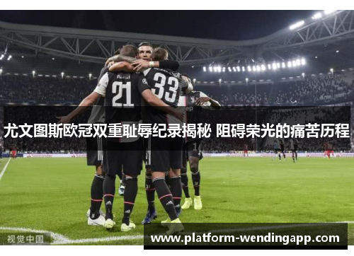 尤文图斯欧冠双重耻辱纪录揭秘 阻碍荣光的痛苦历程